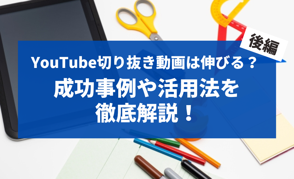 YouTube切り抜き動画は伸びる？成功事例や活用法を徹底解説！ 後編